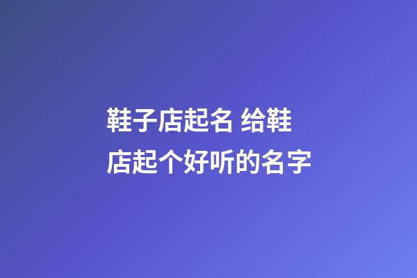 鞋子店起名 给鞋店起个好听的名字